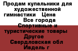 Продам купальники для художественной гимнастики › Цена ­ 6 000 - Все города Спортивные и туристические товары » Другое   . Свердловская обл.,Ивдель г.